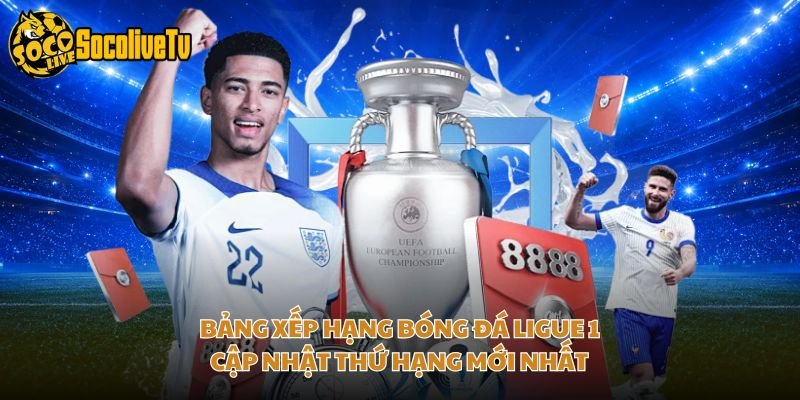 Bảng Xếp Hạng Bóng Đá Ligue 1 – Cập Nhật Thứ Hạng Mới Nhất