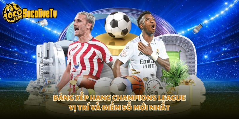 Bảng Xếp Hạng Champions League – Vị Trí Và Điểm Số Mới Nhất