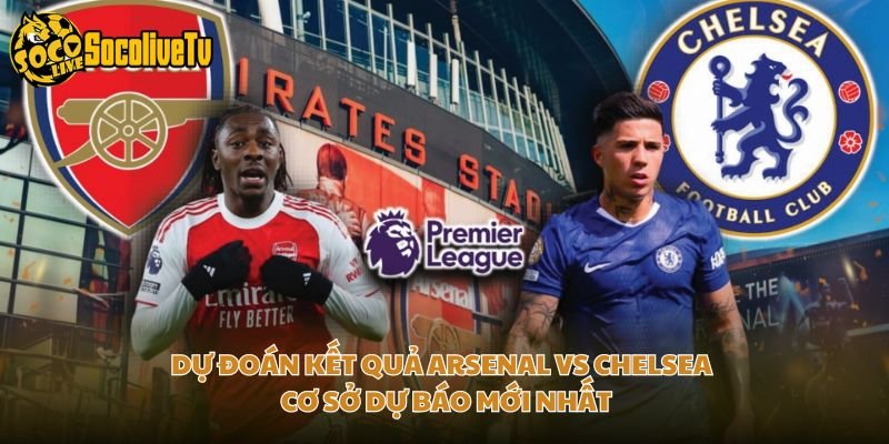 Dự Đoán Kết Quả Arsenal Vs Chelsea – Cơ Sở Dự Báo Mới Nhất