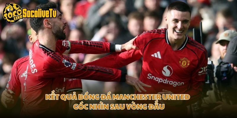 Kết Quả Bóng Đá Manchester United – Góc Nhìn Sau Vòng Đấu