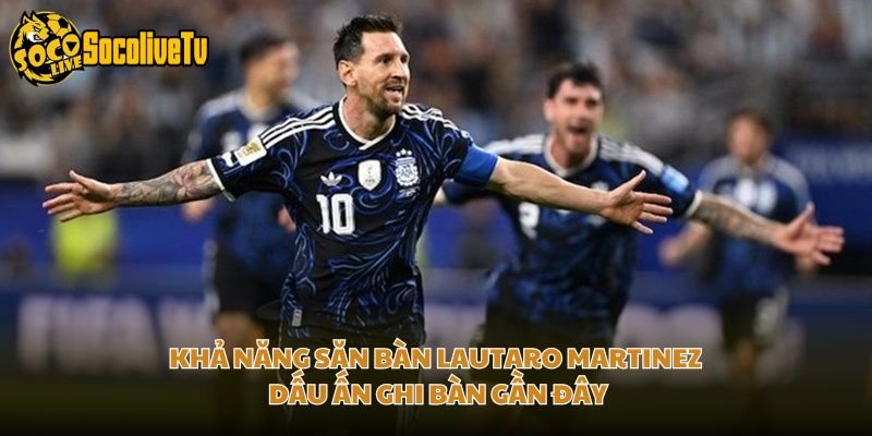 Khả Năng Săn Bàn Lautaro Martinez – Dấu Ấn Ghi Bàn Gần Đây