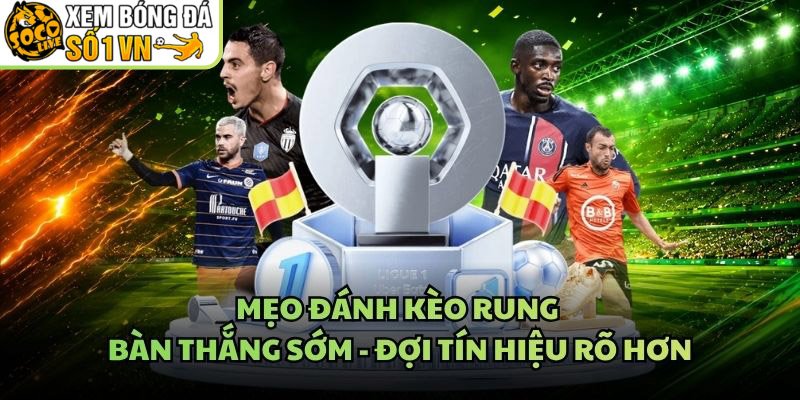 Mẹo Đánh Kèo Rung Bàn Thắng Sớm – Đợi Tín Hiệu Rõ Hơn