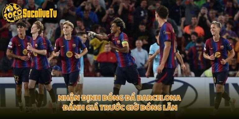 Nhận Định Bóng Đá Barcelona - Đánh Giá Trước Giờ Bóng Lăn
