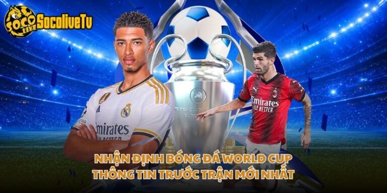Nhận Định Bóng Đá World Cup - Thông Tin Trước Trận Mới Nhất