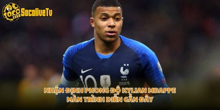 Nhận Định Phong Độ Kylian Mbappe - Màn Trình Diễn Gần Đây