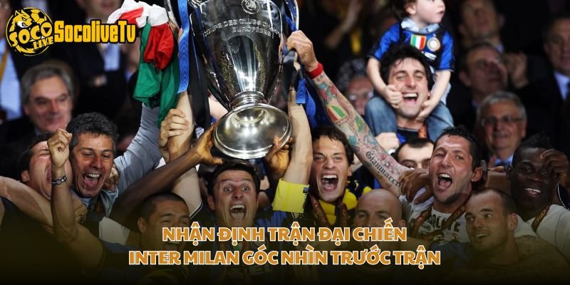 Nhận Định Trận Đại Chiến Inter Milan Góc Nhìn Trước Trận