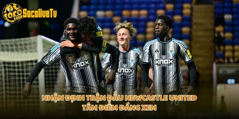 Nhận Định Trận Đấu Newcastle United - Tâm Điểm Đáng Xem