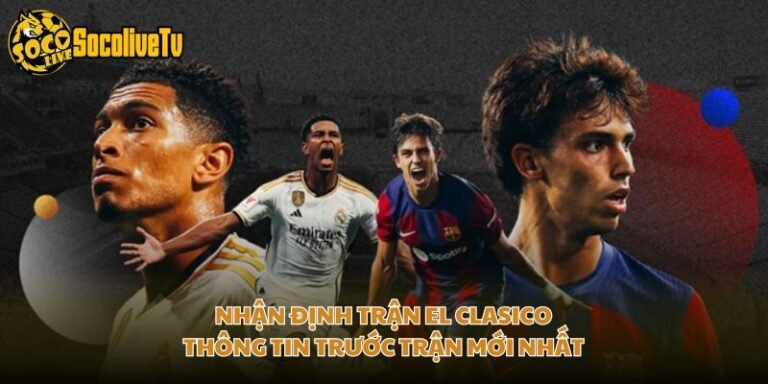 Nhận Định Trận El Clasico - Thông Tin Trước Trận Mới Nhất