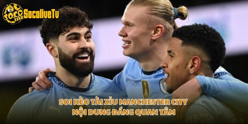 Soi Kèo Tài Xỉu Manchester City - Nội Dung Đáng Quan Tâm