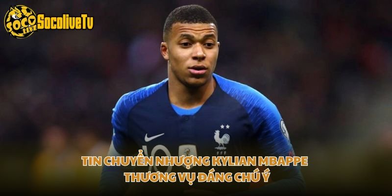 Tin Chuyển Nhượng Kylian Mbappe – Thương Vụ Đáng Chú Ý