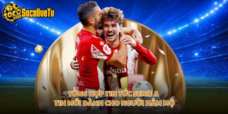 Tổng Hợp Tin Tức Serie A – Tin Mới Dành Cho Người Hâm Mộ